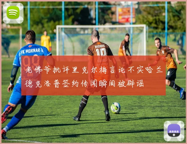 老佛爷批评里克尔梅言论不实哈兰德克洛普签约传闻瞬间被辟谣