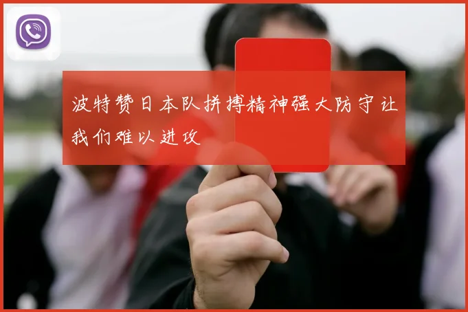 波特赞日本队拼搏精神强大防守让我们难以进攻
