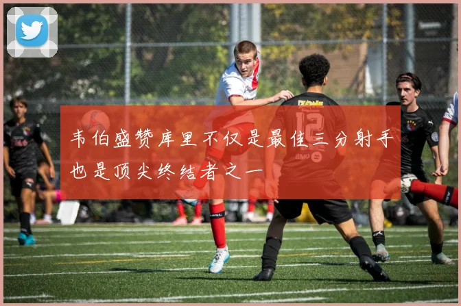 韦伯盛赞库里不仅是最佳三分射手也是顶尖终结者之一