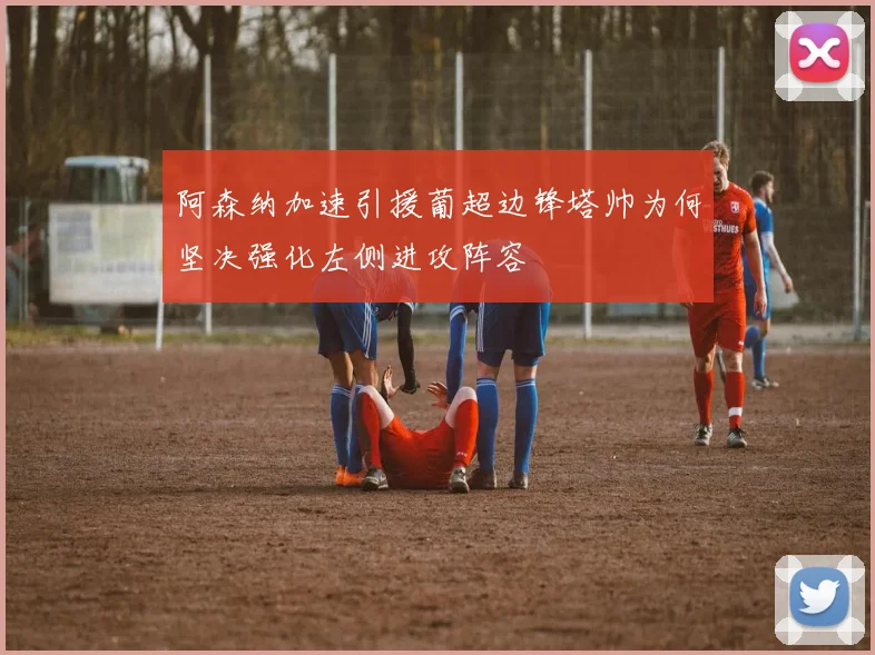 阿森纳加速引援葡超边锋塔帅为何坚决强化左侧进攻阵容