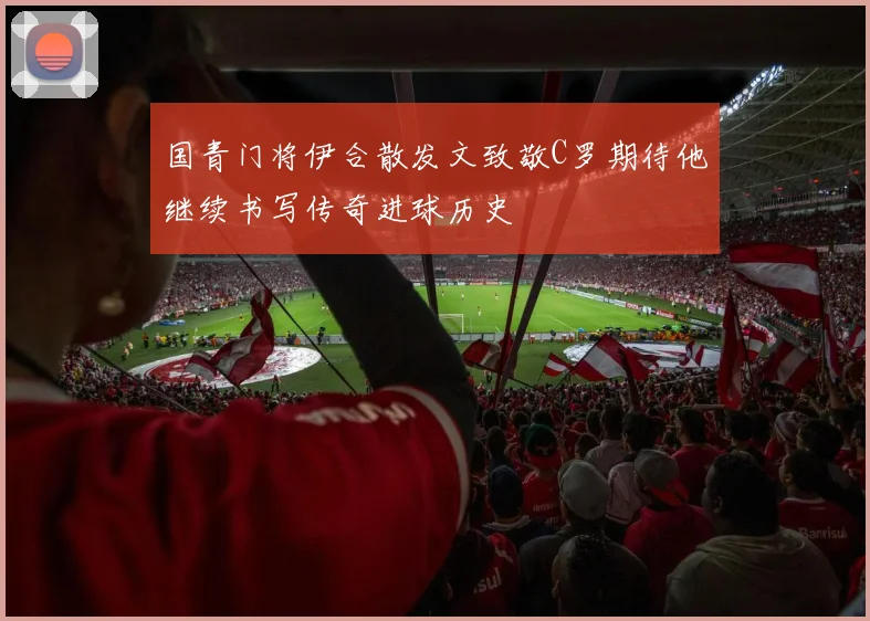 国青门将伊合散发文致敬C罗期待他继续书写传奇进球历史