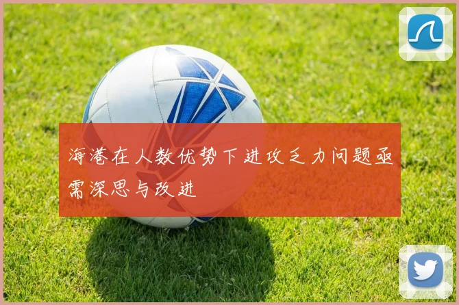 海港在人数优势下进攻乏力问题亟需深思与改进