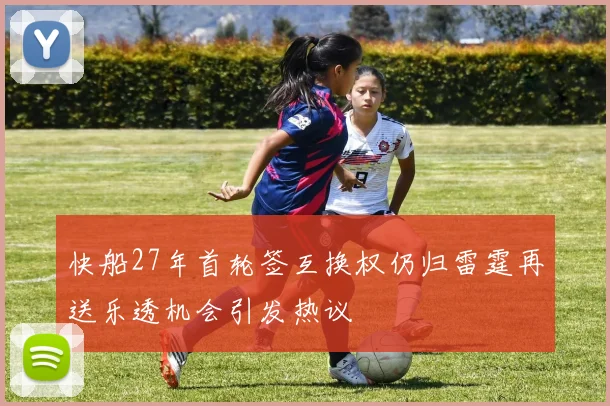 快船27年首轮签互换权仍归雷霆再送乐透机会引发热议