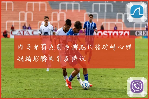 内马尔罚点前与挪威门将对峙心理战精彩瞬间引发热议