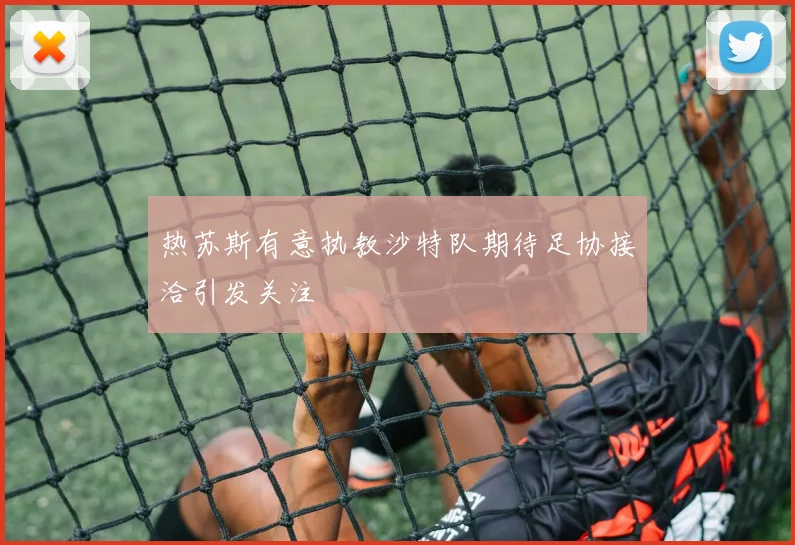 热苏斯有意执教沙特队期待足协接洽引发关注