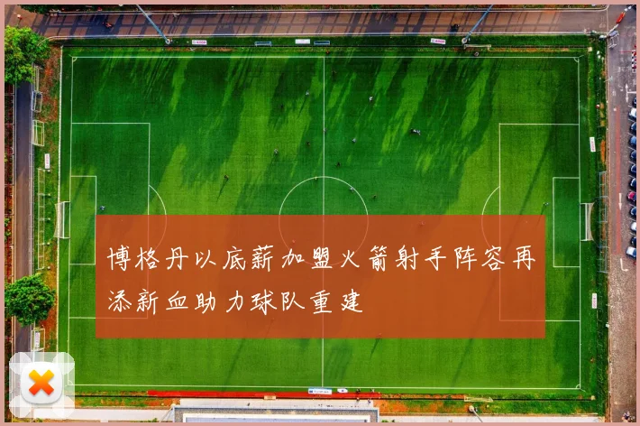 博格丹以底薪加盟火箭射手阵容再添新血助力球队重建