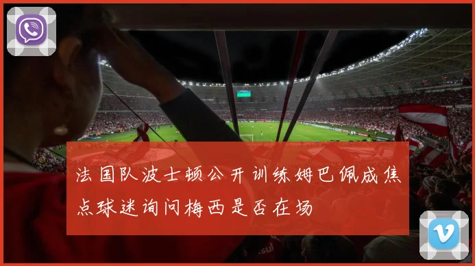 法国队波士顿公开训练姆巴佩成焦点球迷询问梅西是否在场