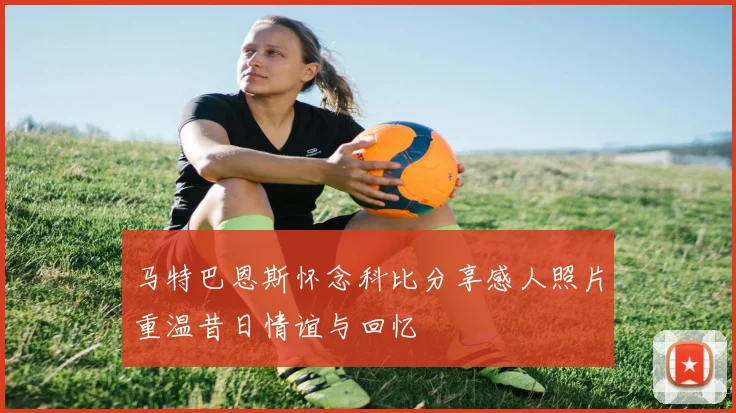马特巴恩斯怀念科比分享感人照片重温昔日情谊与回忆