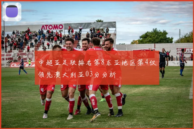 中超亚足联排名第8东亚地区第4仅领先澳大利亚03分分析