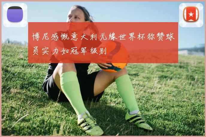 博尼感慨意大利无缘世界杯称赞球员实力如冠军级别