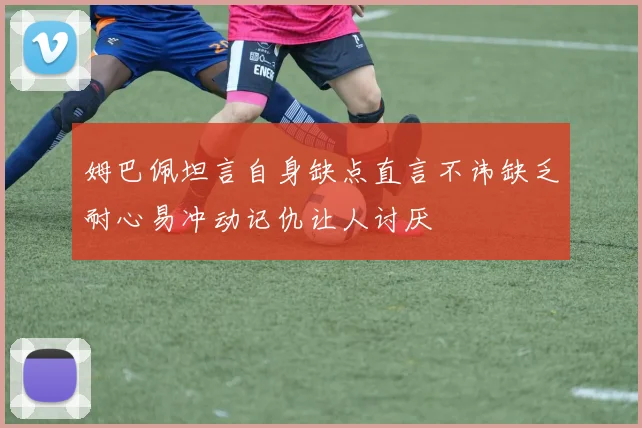 姆巴佩坦言自身缺点直言不讳缺乏耐心易冲动记仇让人讨厌