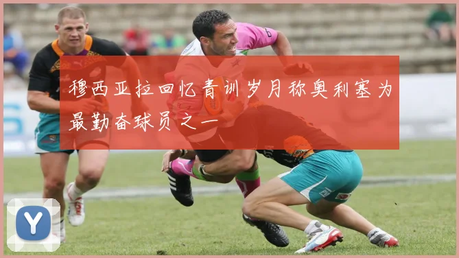 穆西亚拉回忆青训岁月称奥利塞为最勤奋球员之一