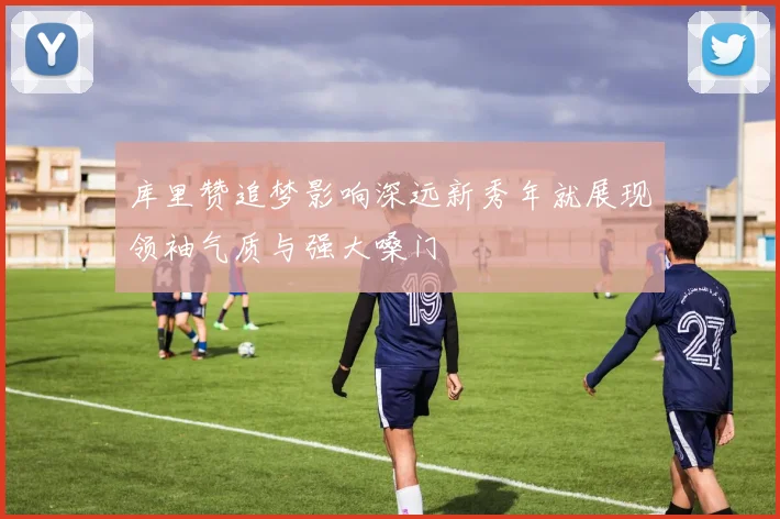 库里赞追梦影响深远新秀年就展现领袖气质与强大嗓门
