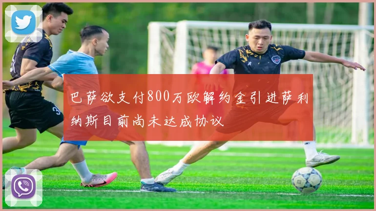 巴萨欲支付800万欧解约金引进萨利纳斯目前尚未达成协议