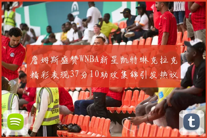 詹姆斯盛赞WNBA新星凯特琳克拉克精彩表现37分10助攻集锦引发热议