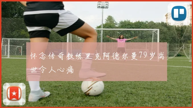 怀念传奇教练里克阿德尔曼79岁离世令人心痛