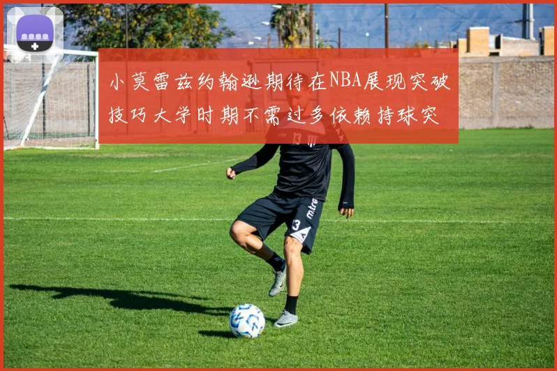 小莫雷兹约翰逊期待在NBA展现突破技巧大学时期不需过多依赖持球突破