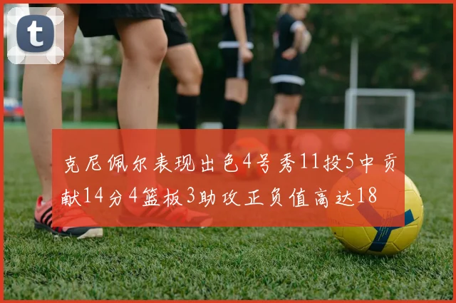 克尼佩尔表现出色4号秀11投5中贡献14分4篮板3助攻正负值高达18