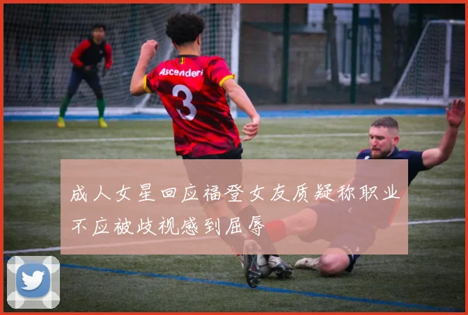 成人女星回应福登女友质疑称职业不应被歧视感到屈辱