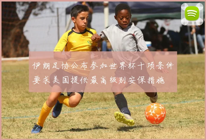 伊朗足协公布参加世界杯十项条件要求美国提供最高级别安保措施