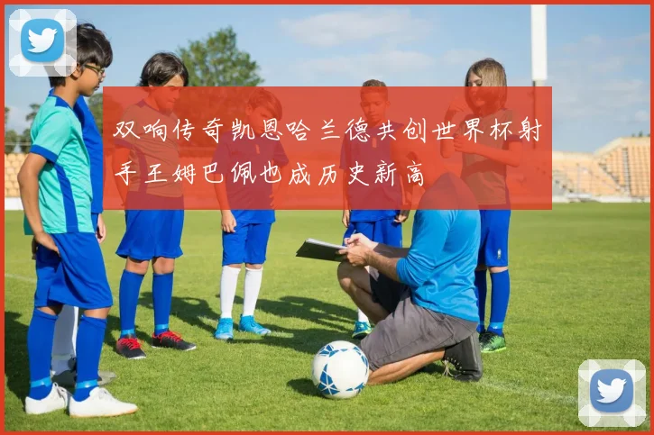 双响传奇凯恩哈兰德共创世界杯射手王姆巴佩也成历史新高