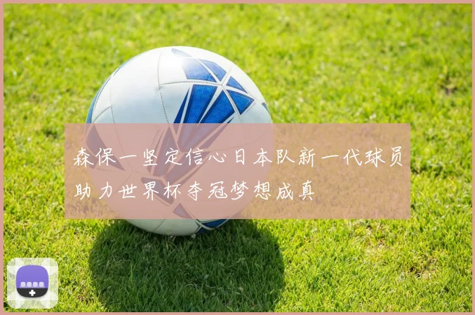 森保一坚定信心日本队新一代球员助力世界杯夺冠梦想成真