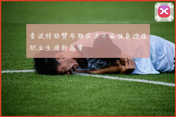 香波特称赞布朗实力不减准备迎接职业生涯新篇章