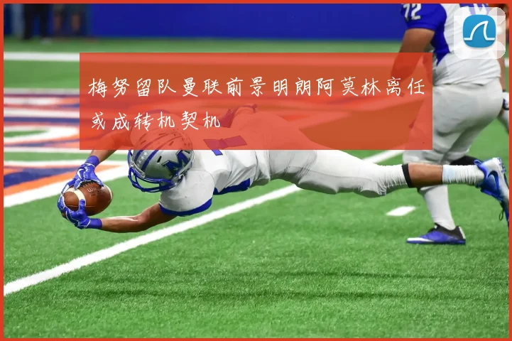 梅努留队曼联前景明朗阿莫林离任或成转机契机