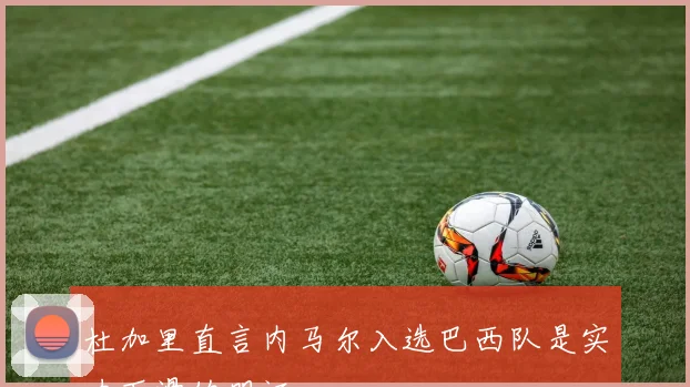杜加里直言内马尔入选巴西队是实力下滑的明证