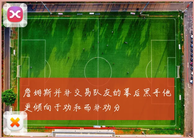 詹姆斯并非交易队友的幕后黑手他更倾向于劝和而非劝分