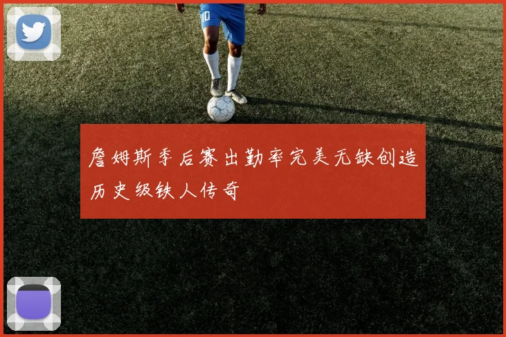 詹姆斯季后赛出勤率完美无缺创造历史级铁人传奇