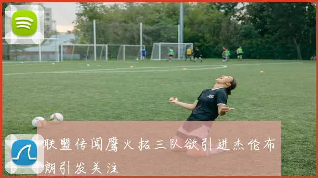联盟传闻鹰火拓三队欲引进杰伦布朗引发关注