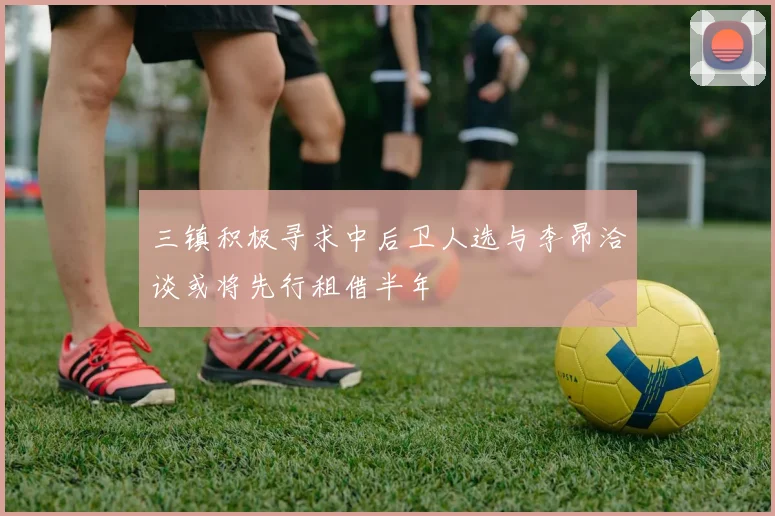 三镇积极寻求中后卫人选与李昂洽谈或将先行租借半年