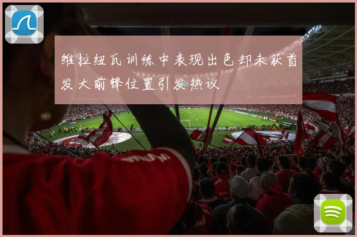 维拉纽瓦训练中表现出色却未获首发大前锋位置引发热议