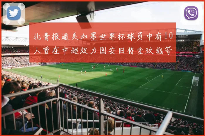 北青报道美加墨世界杯球员中有10人曾在中超效力国安旧将金玟哉等三人入选